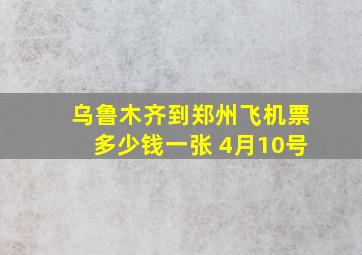 乌鲁木齐到郑州飞机票多少钱一张 4月10号